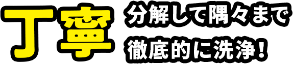 丁寧　分解して隅々まで徹底的に洗浄！