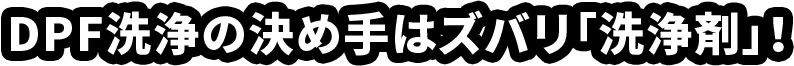 DPF洗浄の決め手はズバリ『洗浄剤』！