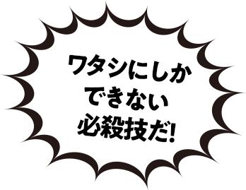 ワタシにしかできない必殺技だ！