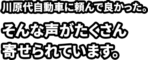 川原代自動車に頼んでよかった。そんな声がたくさん寄せられています。