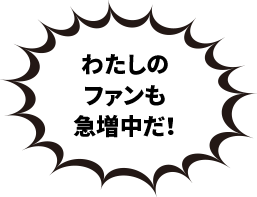 私のファンも急増中だ！