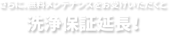 さらに無料メンテナンスをお受けいただくと　洗浄保証延長！